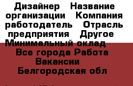 Дизайнер › Название организации ­ Компания-работодатель › Отрасль предприятия ­ Другое › Минимальный оклад ­ 1 - Все города Работа » Вакансии   . Белгородская обл.